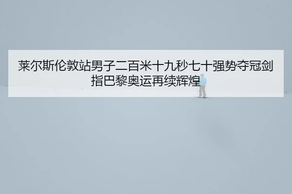 莱尔斯伦敦站男子二百米十九秒七十强势夺冠剑指巴黎奥运再续辉煌