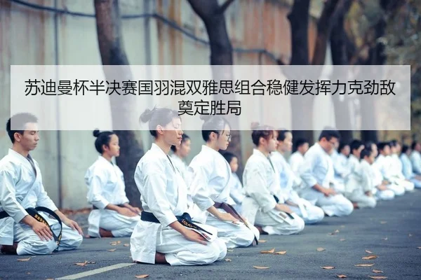 苏迪曼杯半决赛国羽混双雅思组合稳健发挥力克劲敌奠定胜局